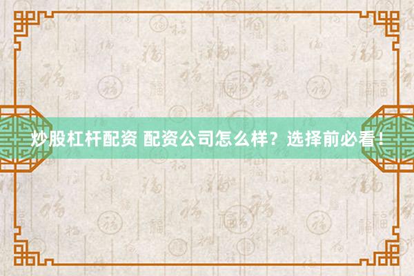 炒股杠杆配资 配资公司怎么样?选择前必看!