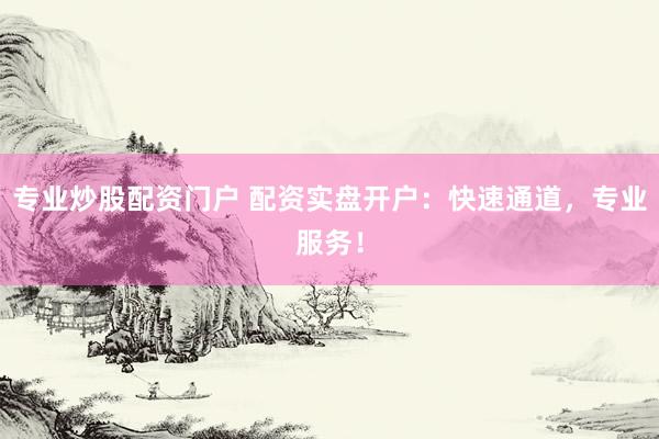 专业炒股配资门户 配资实盘开户：快速通道，专业服务！