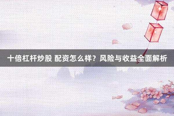 十倍杠杆炒股 配资怎么样？风险与收益全面解析
