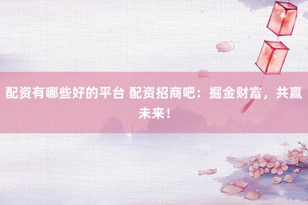 配资有哪些好的平台 配资招商吧:掘金财富,共赢未来!