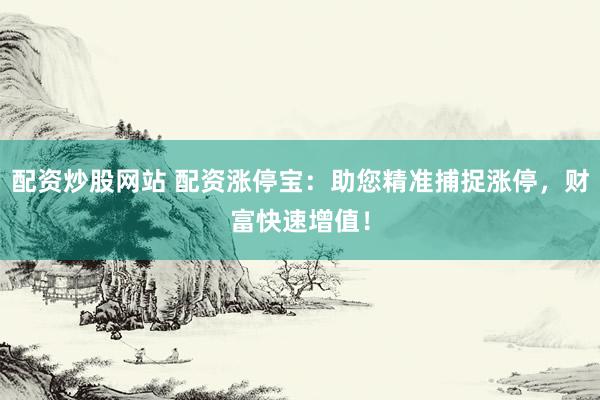 配资炒股网站 配资涨停宝：助您精准捕捉涨停，财富快速增值！