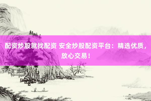 配资炒股就找配资 安全炒股配资平台：精选优质，放心交易！