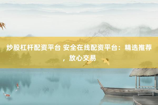 炒股杠杆配资平台 安全在线配资平台：精选推荐，放心交易