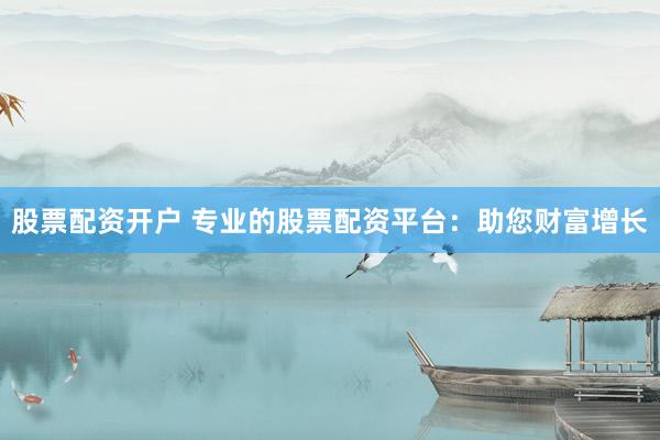 股票配资开户 专业的股票配资平台：助您财富增长