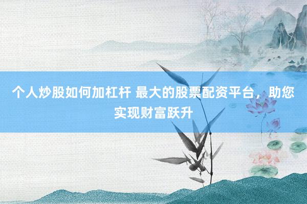 个人炒股如何加杠杆 最大的股票配资平台，助您实现财富跃升