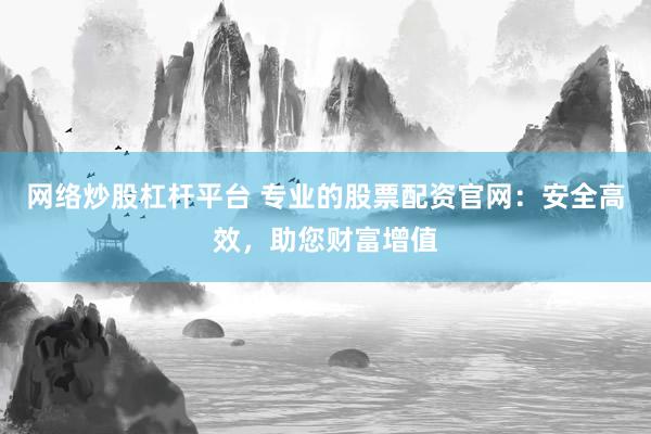 网络炒股杠杆平台 专业的股票配资官网：安全高效，助您财富增值