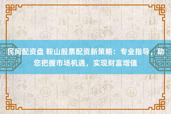 民间配资盘 鞍山股票配资新策略：专业指导，助您把握市场机遇，实现财富增值
