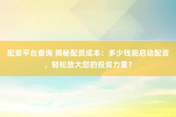 配资平台查询 揭秘配资成本：多少钱能启动配资，轻松放大您的投资力量？