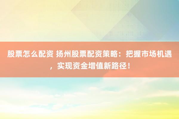 股票怎么配资 扬州股票配资策略：把握市场机遇，实现资金增值新路径！