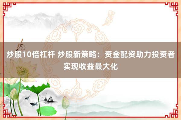 炒股10倍杠杆 炒股新策略：资金配资助力投资者实现收益最大化