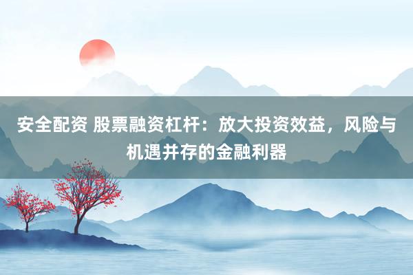 安全配资 股票融资杠杆：放大投资效益，风险与机遇并存的金融利器