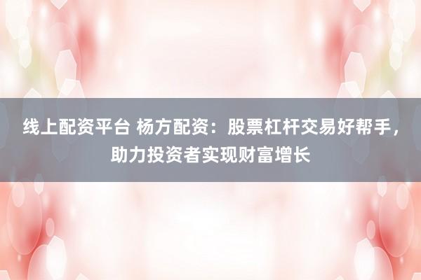 线上配资平台 杨方配资：股票杠杆交易好帮手，助力投资者实现财富增长