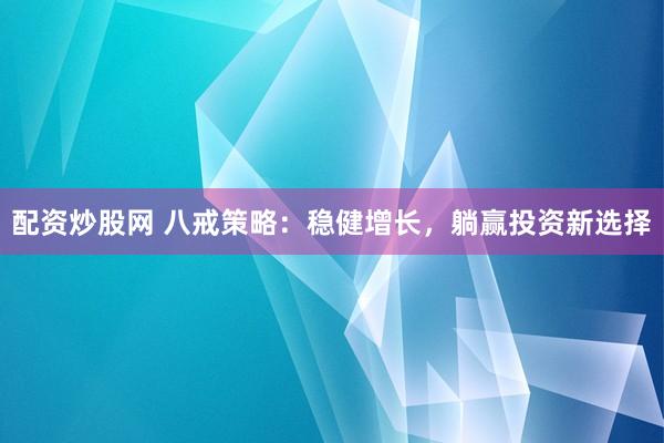 配资炒股网 八戒策略：稳健增长，躺赢投资新选择
