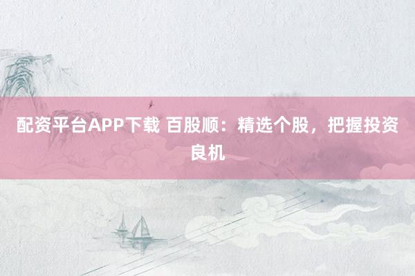 配资平台APP下载 百股顺：精选个股，把握投资良机