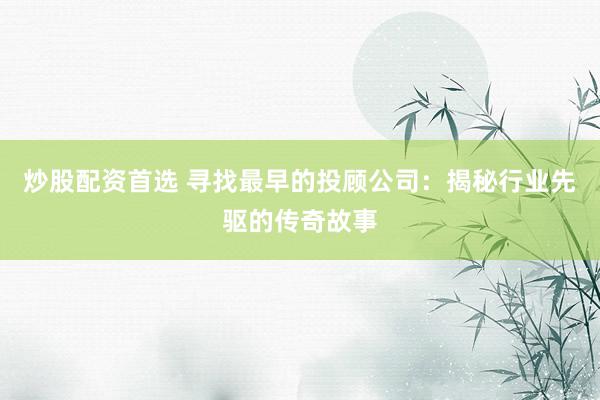 炒股配资首选 寻找最早的投顾公司：揭秘行业先驱的传奇故事