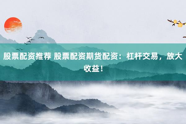 股票配资推荐 股票配资期货配资：杠杆交易，放大收益！
