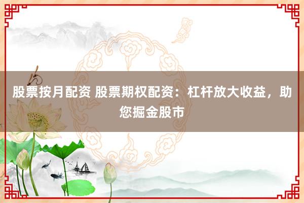 股票按月配资 股票期权配资：杠杆放大收益，助您掘金股市