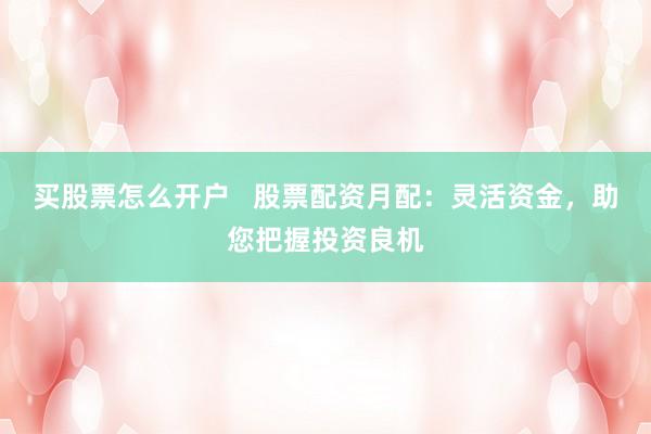 买股票怎么开户   股票配资月配：灵活资金，助您把握投资良机
