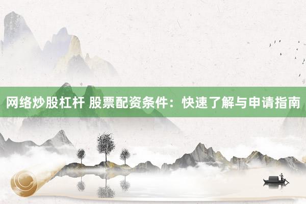 网络炒股杠杆 股票配资条件：快速了解与申请指南