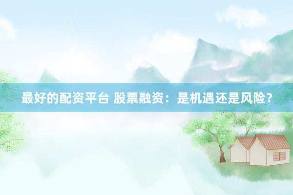 最好的配资平台 股票融资：是机遇还是风险？