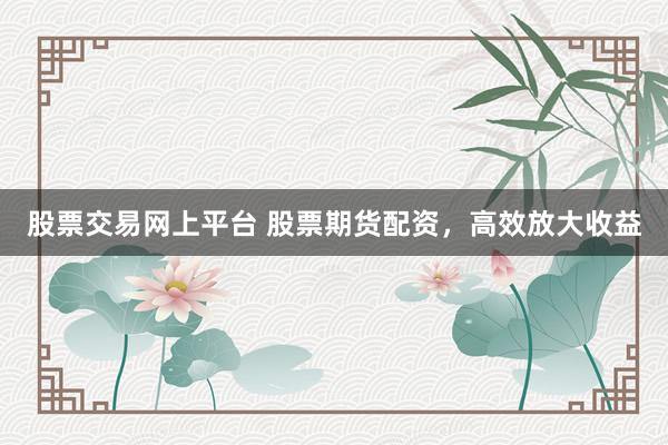 股票交易网上平台 股票期货配资，高效放大收益