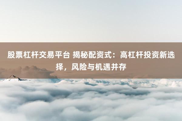 股票杠杆交易平台 揭秘配资式：高杠杆投资新选择，风险与机遇并存