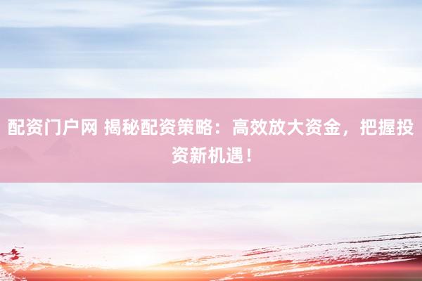 配资门户网 揭秘配资策略：高效放大资金，把握投资新机遇！