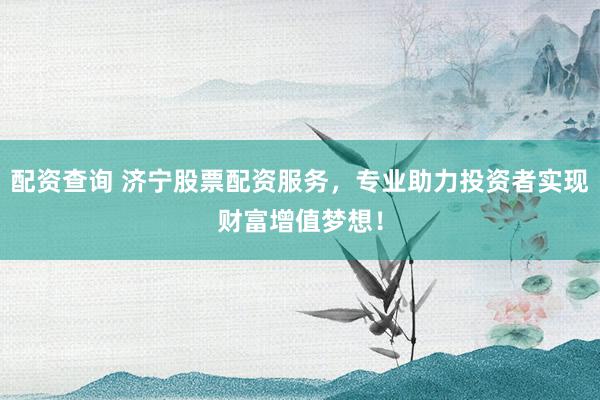 配资查询 济宁股票配资服务，专业助力投资者实现财富增值梦想！