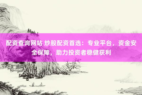 配资查询网站 炒股配资首选：专业平台，资金安全保障，助力投资者稳健获利