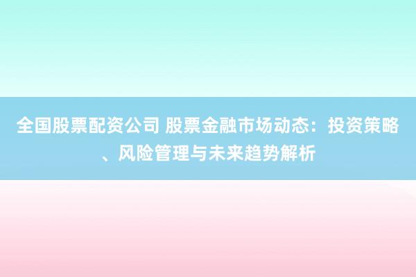 全国股票配资公司 股票金融市场动态：投资策略、风险管理与未来趋势解析