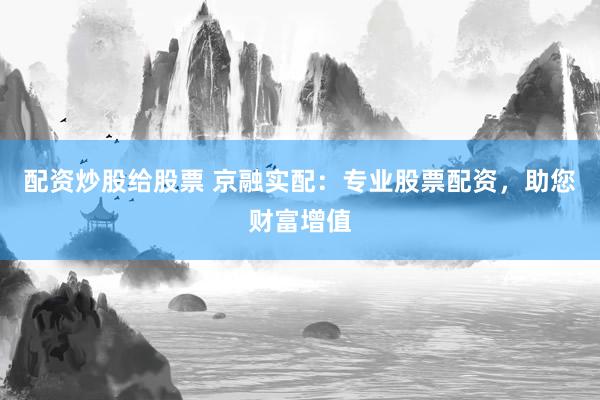 配资炒股给股票 京融实配：专业股票配资，助您财富增值