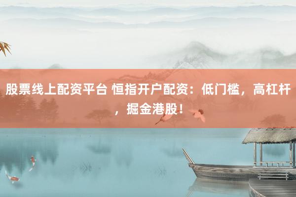 股票线上配资平台 恒指开户配资：低门槛，高杠杆，掘金港股！