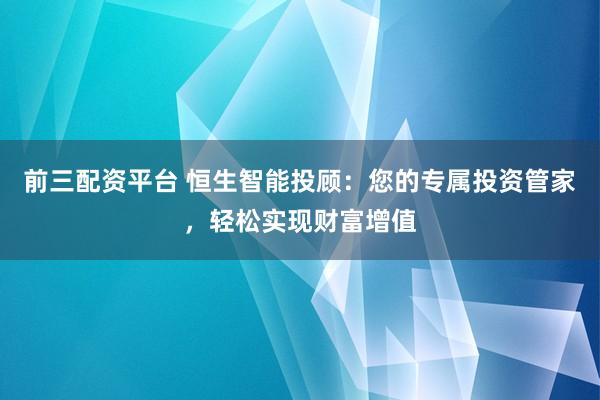 前三配资平台 恒生智能投顾：您的专属投资管家，轻松实现财富增值