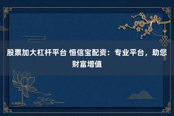 股票加大杠杆平台 恒信宝配资：专业平台，助您财富增值