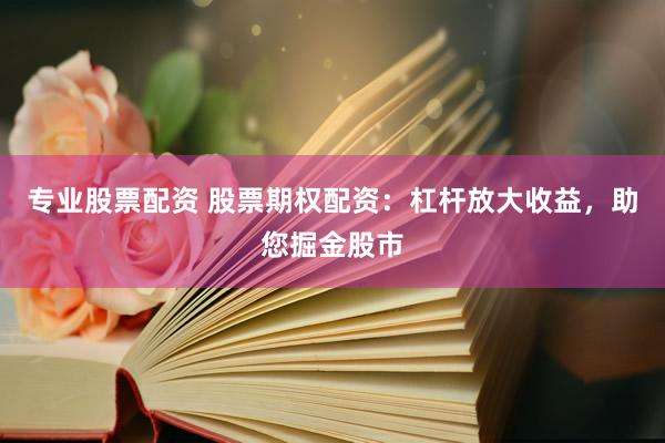专业股票配资 股票期权配资：杠杆放大收益，助您掘金股市