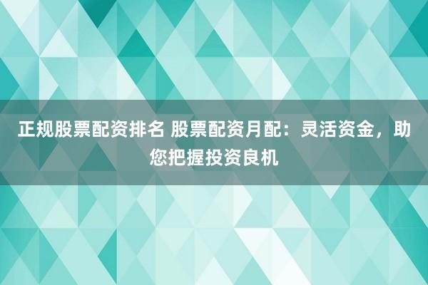正规股票配资排名 股票配资月配：灵活资金，助您把握投资良机