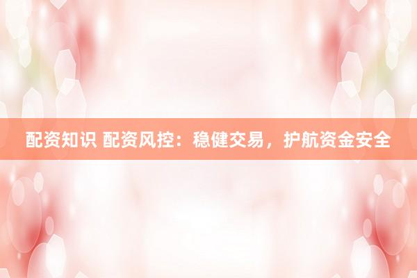 配资知识 配资风控：稳健交易，护航资金安全