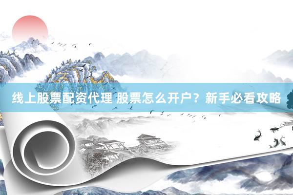 线上股票配资代理 股票怎么开户？新手必看攻略