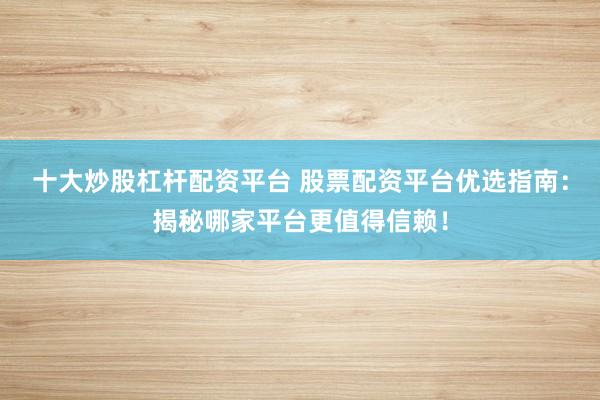 十大炒股杠杆配资平台 股票配资平台优选指南:揭秘哪家平台更值得信赖!