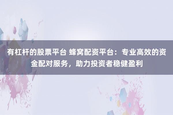 有杠杆的股票平台 蜂窝配资平台:专业高效的资金配对服务,助力投资者稳健盈利
