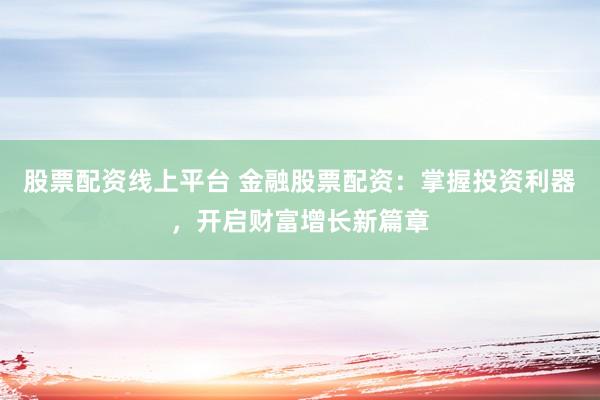 股票配资线上平台 金融股票配资:掌握投资利器,开启财富增长新篇章