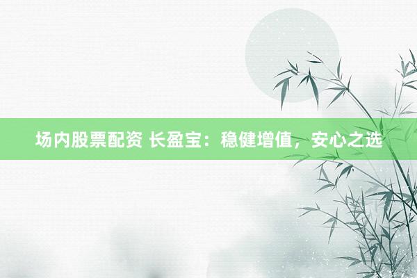场内股票配资 长盈宝：稳健增值，安心之选