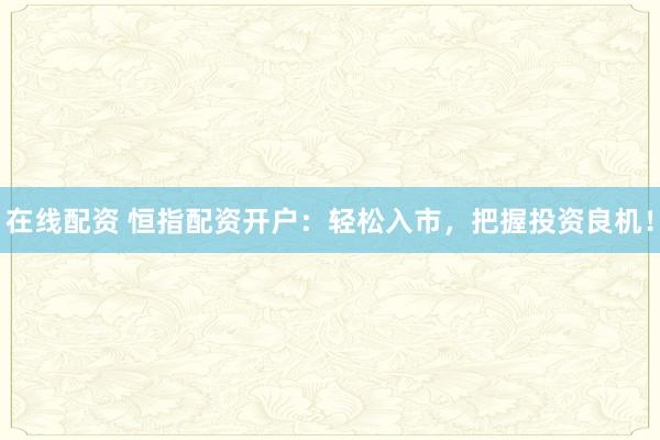 在线配资 恒指配资开户：轻松入市，把握投资良机！