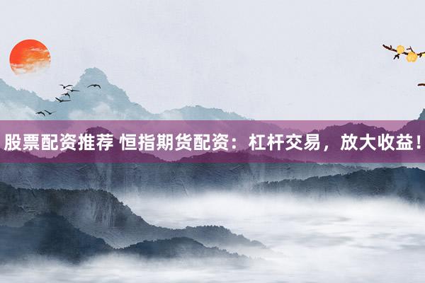 股票配资推荐 恒指期货配资：杠杆交易，放大收益！
