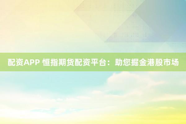 配资APP 恒指期货配资平台：助您掘金港股市场