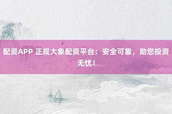 配资APP 正规大象配资平台:安全可靠,助您投资无忧!