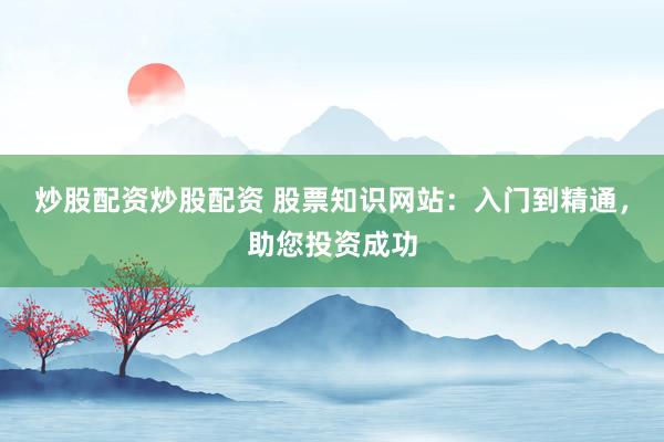 炒股配资炒股配资 股票知识网站：入门到精通，助您投资成功