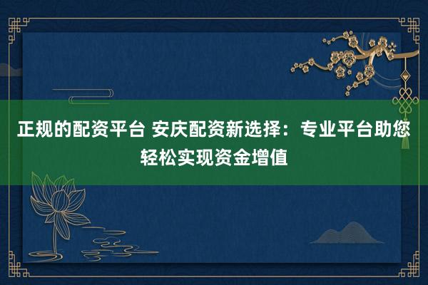 正规的配资平台 安庆配资新选择：专业平台助您轻松实现资金增值