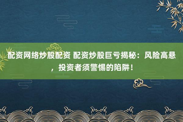 配资网络炒股配资 配资炒股巨亏揭秘：风险高悬，投资者须警惕的陷阱！