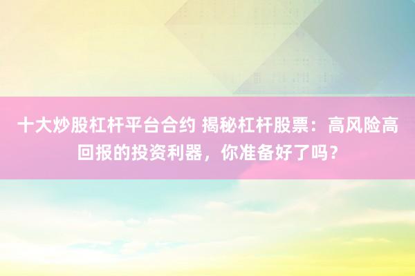 十大炒股杠杆平台合约 揭秘杠杆股票：高风险高回报的投资利器，你准备好了吗？